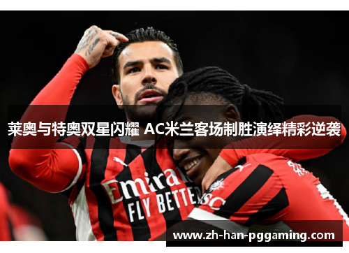 莱奥与特奥双星闪耀 AC米兰客场制胜演绎精彩逆袭