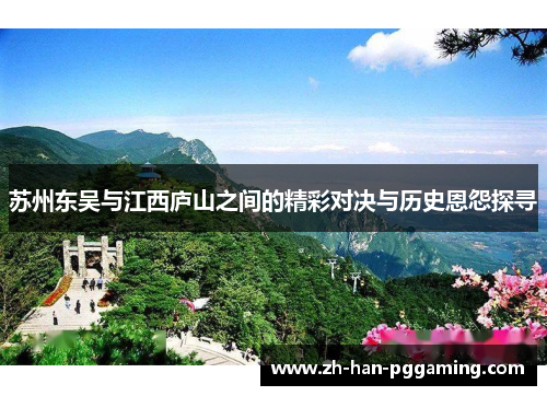 苏州东吴与江西庐山之间的精彩对决与历史恩怨探寻 苏州东吴与江西庐山之间的精彩对决与历史恩怨探寻