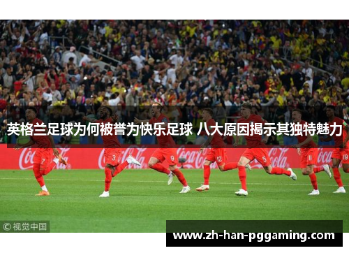 英格兰足球为何被誉为快乐足球 八大原因揭示其独特魅力