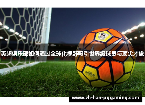 英超俱乐部如何通过全球化视野吸引世界级球员与顶尖才俊