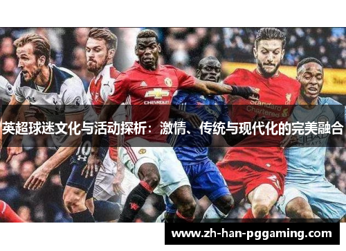 英超球迷文化与活动探析:激情、传统与现代化的完美融合 英超球迷文化与活动探析:激情、传统与现代化的完美融合