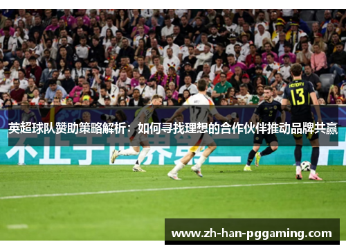 英超球队赞助策略解析:如何寻找理想的合作伙伴推动品牌共赢 英超球队赞助策略解析:如何寻找理想的合作伙伴推动品牌共赢