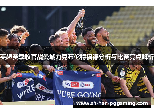 英超赛季收官战曼城力克布伦特福德分析与比赛亮点解析 英超赛季收官战曼城力克布伦特福德分析与比赛亮点解析