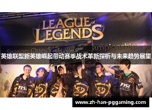 英雄联盟新英雄崛起带动赛季战术革新探析与未来趋势展望