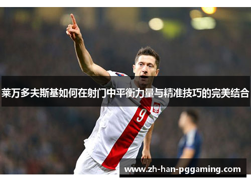 莱万多夫斯基如何在射门中平衡力量与精准技巧的完美结合 莱万多夫斯基如何在射门中平衡力量与精准技巧的完美结合
