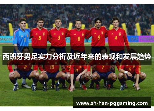 西班牙男足实力分析及近年来的表现和发展趋势 西班牙男足实力分析及近年来的表现和发展趋势