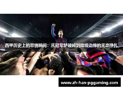 西甲历史上的悲情瞬间:从冠军梦破碎到降级边缘的无奈挣扎 西甲历史上的悲情瞬间:从冠军梦破碎到降级边缘的无奈挣扎