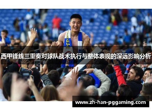西甲锋线三重奏对球队战术执行与整体表现的深远影响分析