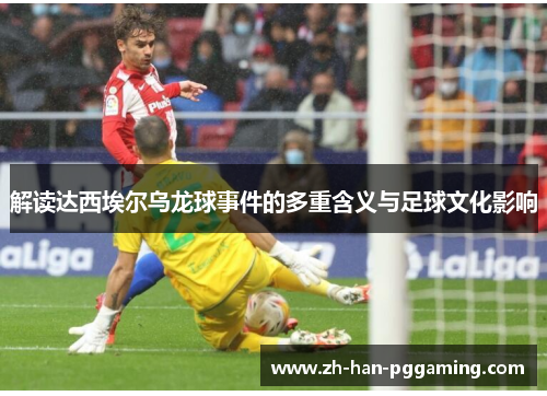 解读达西埃尔乌龙球事件的多重含义与足球文化影响 解读达西埃尔乌龙球事件的多重含义与足球文化影响