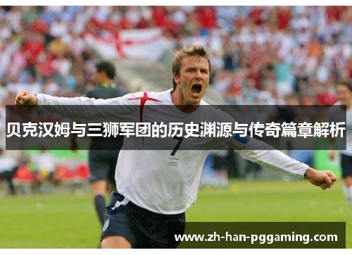 贝克汉姆与三狮军团的历史渊源与传奇篇章解析 贝克汉姆与三狮军团的历史渊源与传奇篇章解析