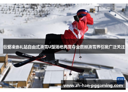 谷爱凌崇礼站自由式滑雪U型场地再度夺金震撼滑雪界引发广泛关注 谷爱凌崇礼站自由式滑雪U型场地再度夺金震撼滑雪界引发广泛关注