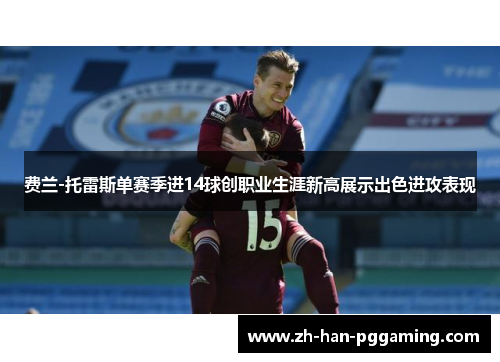 费兰-托雷斯单赛季进14球创职业生涯新高展示出色进攻表现 费兰-托雷斯单赛季进14球创职业生涯新高展示出色进攻表现