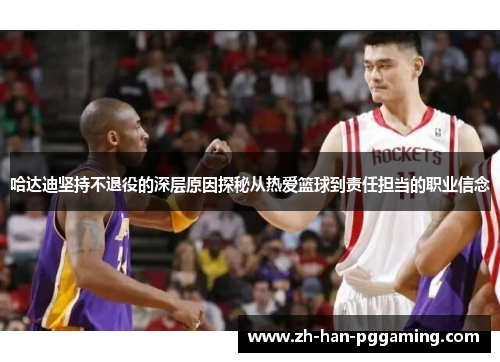 哈达迪坚持不退役的深层原因探秘从热爱篮球到责任担当的职业信念 哈达迪坚持不退役的深层原因探秘从热爱篮球到责任担当的职业信念