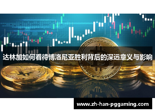 达林加如何看待博洛尼亚胜利背后的深远意义与影响 达林加如何看待博洛尼亚胜利背后的深远意义与影响