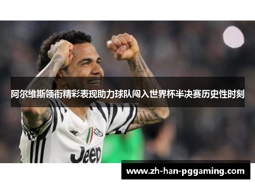 阿尔维斯领衔精彩表现助力球队闯入世界杯半决赛历史性时刻