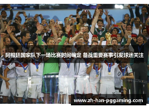 阿根廷国家队下一场比赛时间确定 备战重要赛事引发球迷关注 阿根廷国家队下一场比赛时间确定 备战重要赛事引发球迷关注