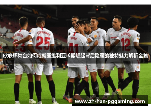 欧联杯舞台如何成就塞维利亚长期崛起背后隐藏的独特魅力解析全貌 欧联杯舞台如何成就塞维利亚长期崛起背后隐藏的独特魅力解析全貌