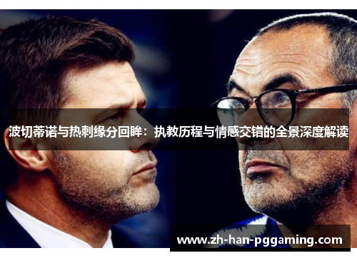 波切蒂诺与热刺缘分回眸:执教历程与情感交错的全景深度解读 波切蒂诺与热刺缘分回眸:执教历程与情感交错的全景深度解读