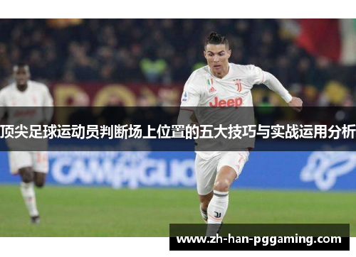 顶尖足球运动员判断场上位置的五大技巧与实战运用分析