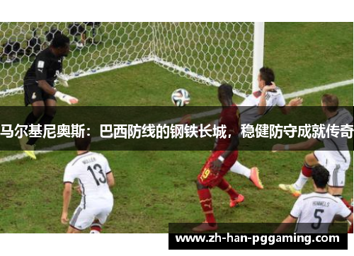 马尔基尼奥斯：巴西防线的钢铁长城，稳健防守成就传奇