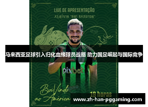 马来西亚足球引入归化血缘球员战略 助力国足崛起与国际竞争