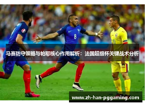 马赛防守策略与帕耶核心作用解析：法国超级杯关键战术分析