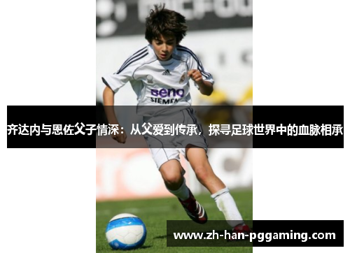 齐达内与恩佐父子情深：从父爱到传承，探寻足球世界中的血脉相承
