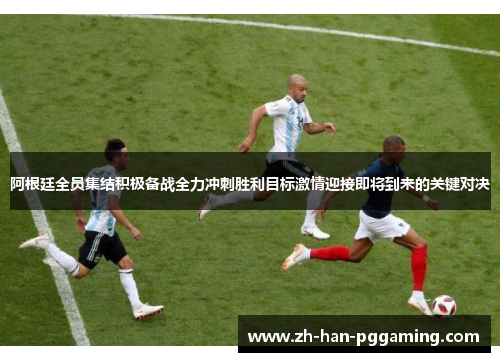 阿根廷全员集结积极备战全力冲刺胜利目标激情迎接即将到来的关键对决