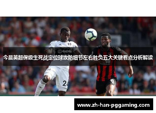 今晨英超保级生死战定位球攻防细节左右胜负五大关键看点分析解读