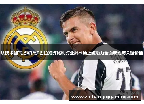 从技术到气场解析迪巴拉对阵比利时亚洲杯场上统治力全面表现与关键价值