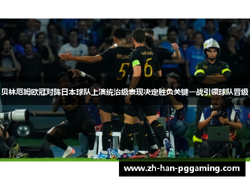 贝林厄姆欧冠对阵日本球队上演统治级表现决定胜负关键一战引领球队晋级