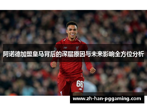 阿诺德加盟皇马背后的深层原因与未来影响全方位分析 阿诺德加盟皇马背后的深层原因与未来影响全方位分析