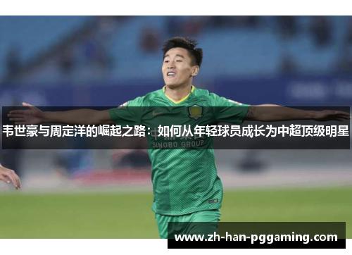 韦世豪与周定洋的崛起之路:如何从年轻球员成长为中超顶级明星 韦世豪与周定洋的崛起之路:如何从年轻球员成长为中超顶级明星