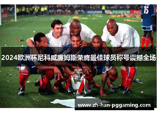 2024欧洲杯尼科威廉姆斯荣膺最佳球员称号震撼全场 2024欧洲杯尼科威廉姆斯荣膺最佳球员称号震撼全场