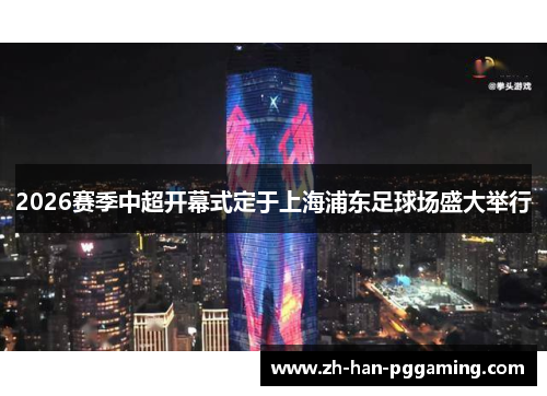 2026赛季中超开幕式定于上海浦东足球场盛大举行 2026赛季中超开幕式定于上海浦东足球场盛大举行