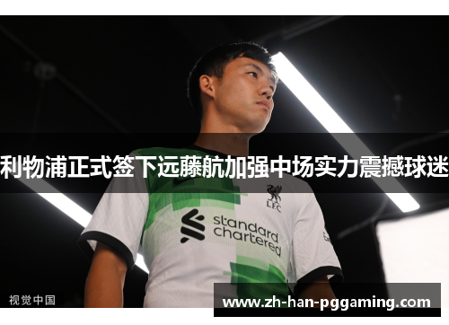 利物浦正式签下远藤航加强中场实力震撼球迷 利物浦正式签下远藤航加强中场实力震撼球迷