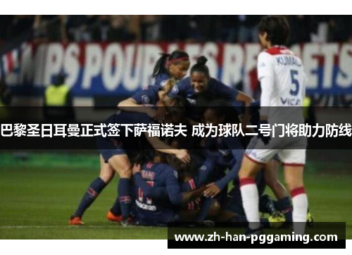 巴黎圣日耳曼正式签下萨福诺夫 成为球队二号门将助力防线