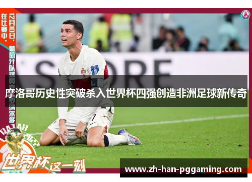 摩洛哥历史性突破杀入世界杯四强创造非洲足球新传奇