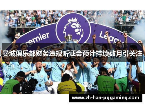 曼城俱乐部财务违规听证会预计持续数月引关注