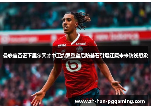 曼联官宣签下里尔天才中卫约罗重塑后防基石引爆红魔未来防线想象