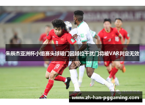 朱辰杰亚洲杯小组赛头球破门因越位干扰门将被VAR判定无效