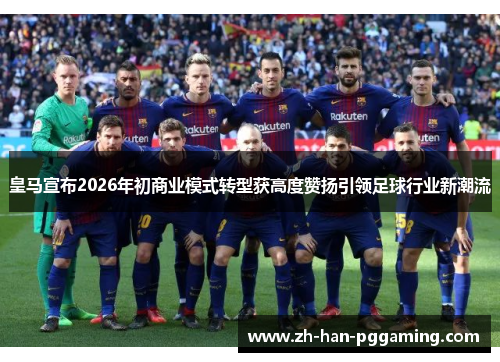 皇马宣布2026年初商业模式转型获高度赞扬引领足球行业新潮流 皇马宣布2026年初商业模式转型获高度赞扬引领足球行业新潮流