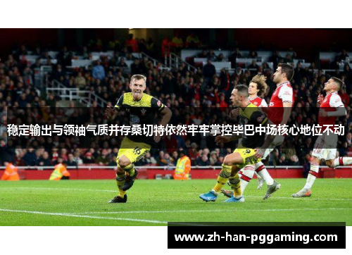 稳定输出与领袖气质并存桑切特依然牢牢掌控毕巴中场核心地位不动