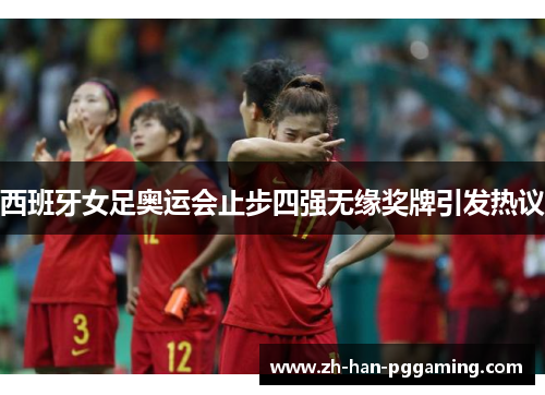 西班牙女足奥运会止步四强无缘奖牌引发热议