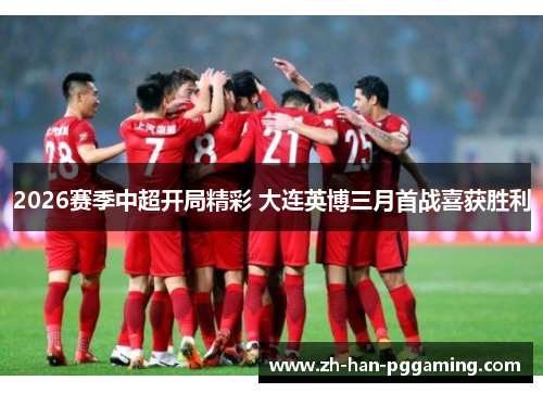 2026赛季中超开局精彩 大连英博三月首战喜获胜利 2026赛季中超开局精彩 大连英博三月首战喜获胜利