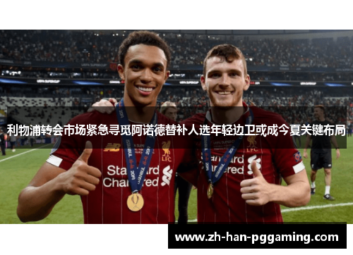 利物浦转会市场紧急寻觅阿诺德替补人选年轻边卫或成今夏关键布局