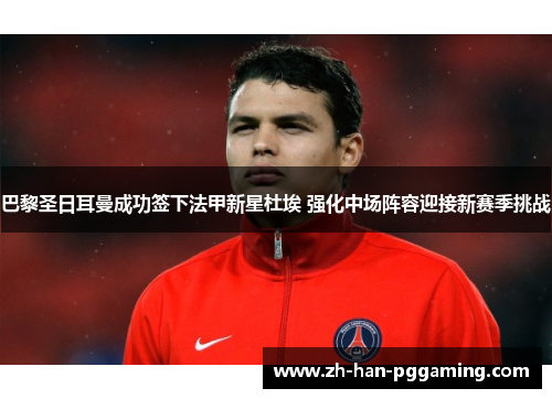巴黎圣日耳曼成功签下法甲新星杜埃 强化中场阵容迎接新赛季挑战 巴黎圣日耳曼成功签下法甲新星杜埃 强化中场阵容迎接新赛季挑战
