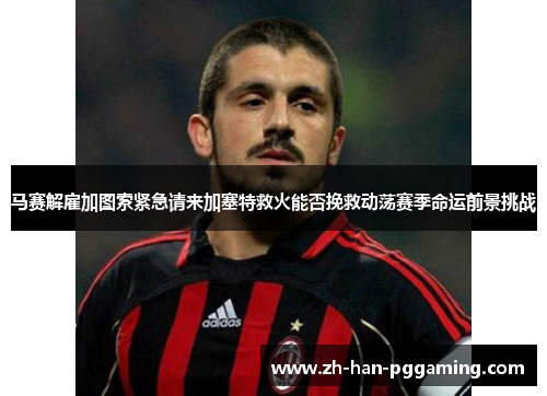马赛解雇加图索紧急请来加塞特救火能否挽救动荡赛季命运前景挑战 马赛解雇加图索紧急请来加塞特救火能否挽救动荡赛季命运前景挑战