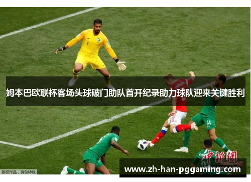姆本巴欧联杯客场头球破门助队首开纪录助力球队迎来关键胜利 姆本巴欧联杯客场头球破门助队首开纪录助力球队迎来关键胜利