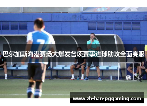 巴尔加斯海港赛场大爆发各项赛事进球助攻全面亮眼 巴尔加斯海港赛场大爆发各项赛事进球助攻全面亮眼